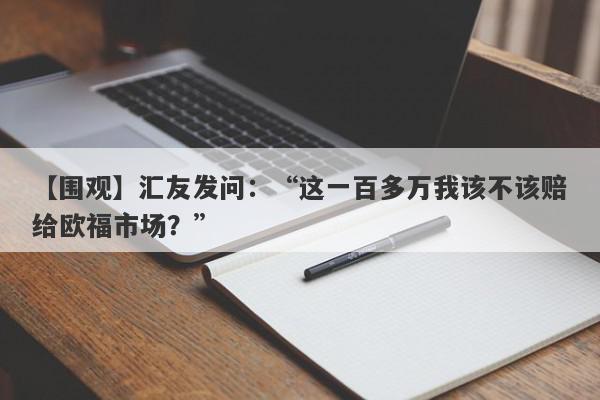 【围观】汇友发问：“这一百多万我该不该赔给欧福市场？”