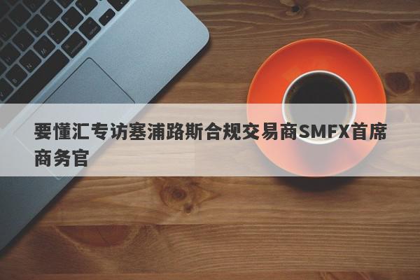 要懂汇专访塞浦路斯合规交易商SMFX首席商务官