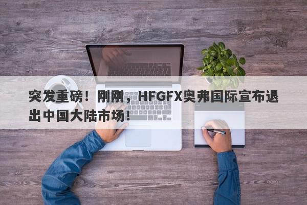 突发重磅！刚刚，HFGFX奥弗国际宣布退出中国大陆市场！