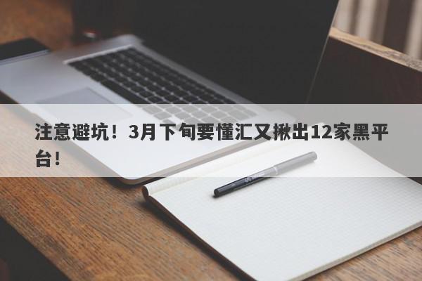 注意避坑！3月下旬要懂汇又揪出12家黑平台！