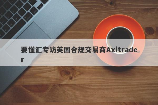 要懂汇专访英国合规交易商Axitrader