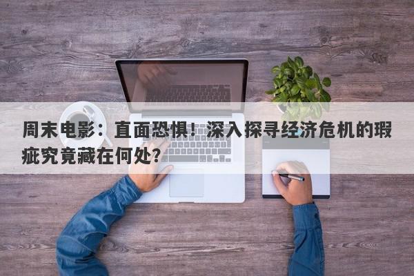 周末电影：直面恐惧！深入探寻经济危机的瑕疵究竟藏在何处？