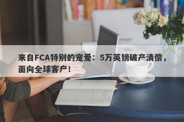 来自FCA特别的宠爱：5万英镑破产清偿，面向全球客户！