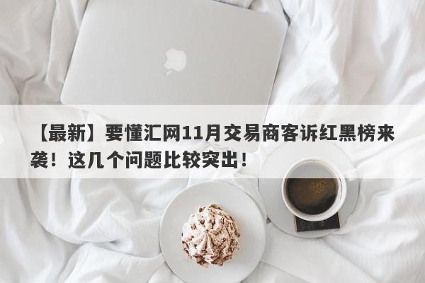 【最新】要懂汇网11月交易商客诉红黑榜来袭！这几个问题比较突出！