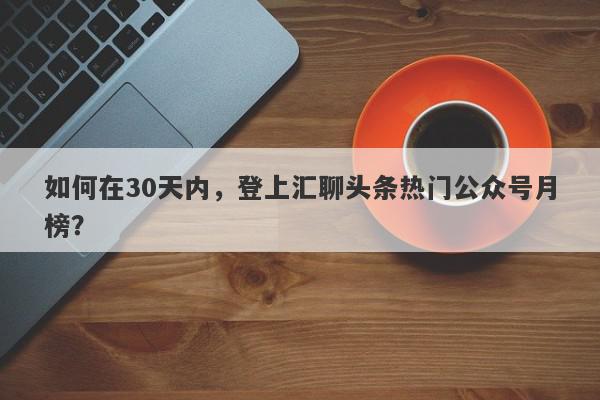 如何在30天内，登上汇聊头条热门公众号月榜？