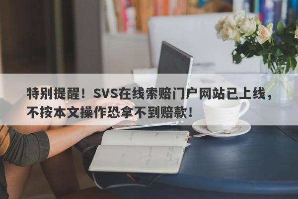 特别提醒！SVS在线索赔门户网站已上线，不按本文操作恐拿不到赔款！