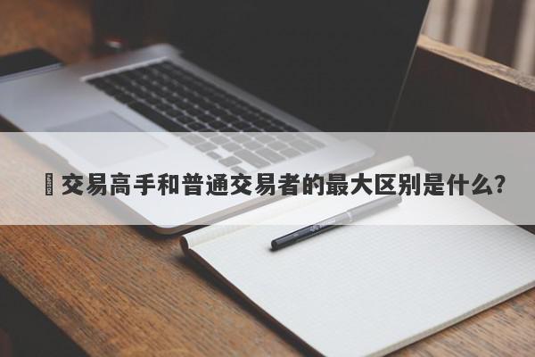 ​交易高手和普通交易者的最大区别是什么？