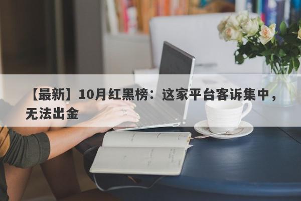 【最新】10月红黑榜：这家平台客诉集中，无法出金