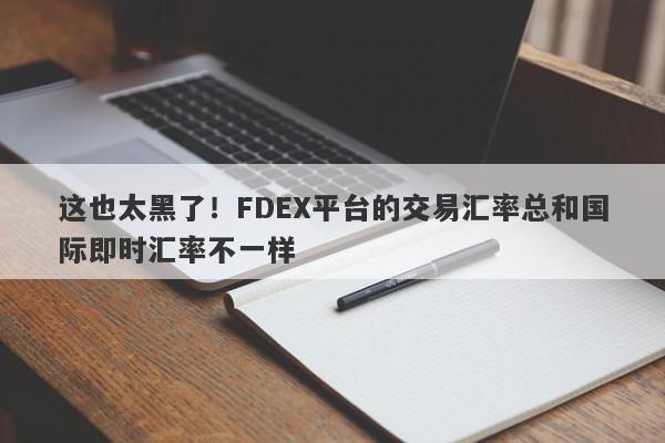 这也太黑了！FDEX平台的交易汇率总和国际即时汇率不一样