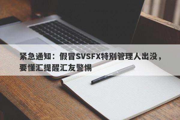 紧急通知：假冒SVSFX特别管理人出没，要懂汇提醒汇友警惕