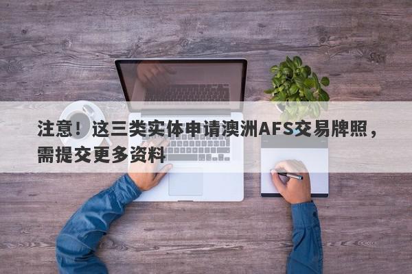 注意！这三类实体申请澳洲AFS交易牌照，需提交更多资料