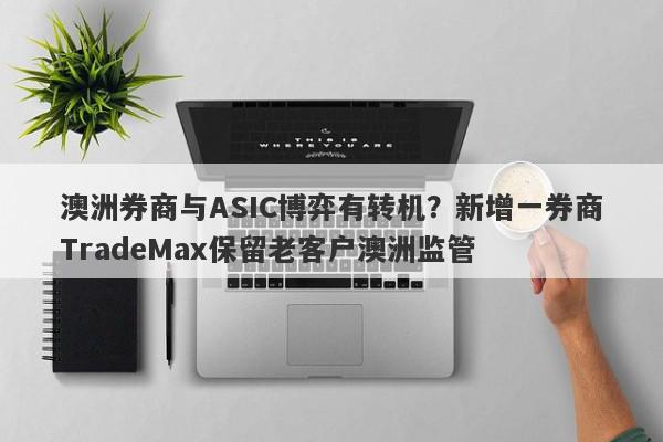 澳洲券商与ASIC博弈有转机？新增一券商TradeMax保留老客户澳洲监管