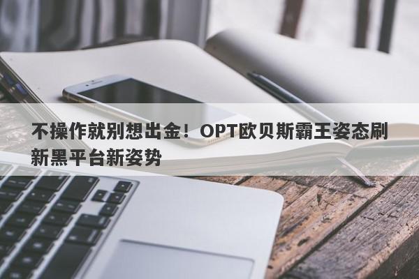 不操作就别想出金！OPT欧贝斯霸王姿态刷新黑平台新姿势