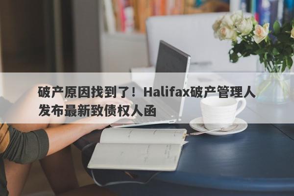 破产原因找到了！Halifax破产管理人发布最新致债权人函