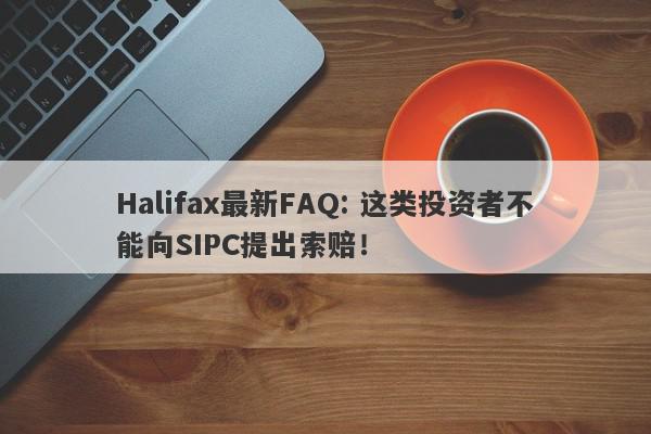 Halifax最新FAQ: 这类投资者不能向SIPC提出索赔！