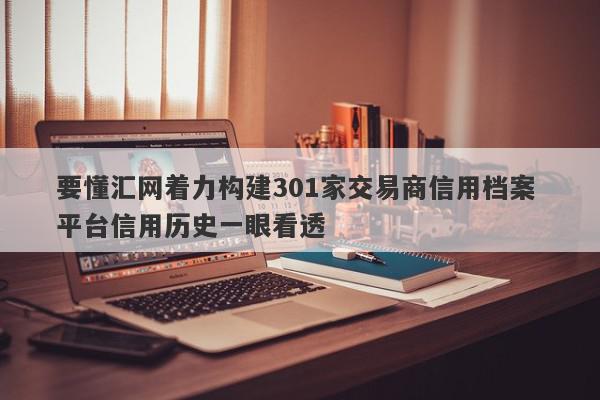 要懂汇网着力构建301家交易商信用档案 平台信用历史一眼看透