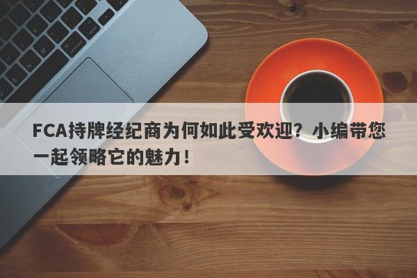 FCA持牌经纪商为何如此受欢迎？小编带您一起领略它的魅力！