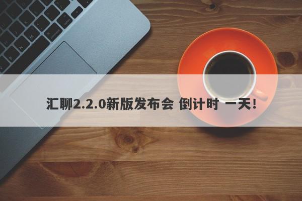 汇聊2.2.0新版发布会 倒计时 一天！