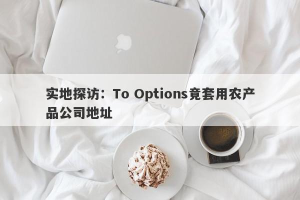 实地探访：To Options竟套用农产品公司地址