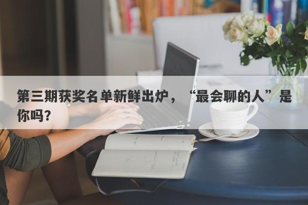 第三期获奖名单新鲜出炉，“最会聊的人”是你吗？