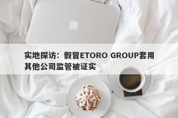 实地探访：假冒ETORO GROUP套用其他公司监管被证实