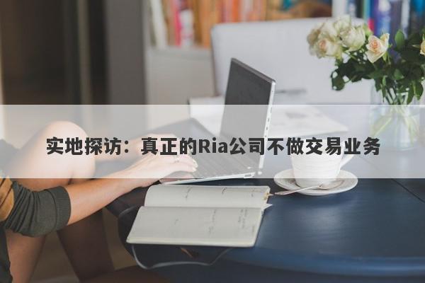 实地探访：真正的Ria公司不做交易业务