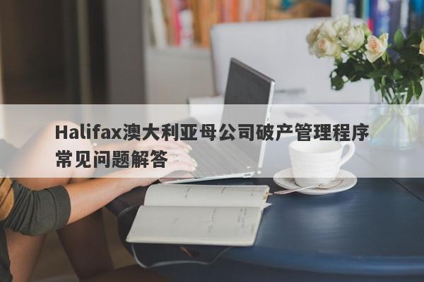 Halifax澳大利亚母公司破产管理程序常见问题解答