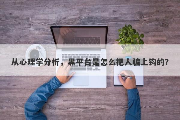 从心理学分析，黑平台是怎么把人骗上钩的？