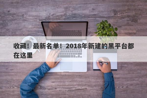 收藏！最新名单！2018年新建的黑平台都在这里