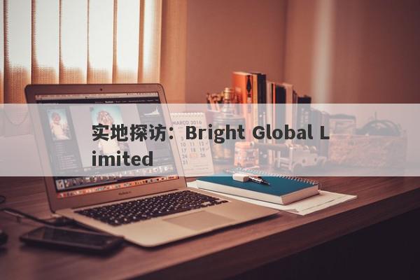 实地探访：Bright Global Limited