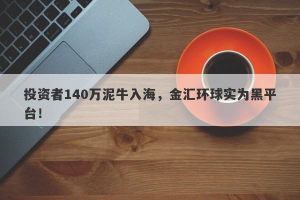 投资者140万泥牛入海，金汇环球实为黑平台！