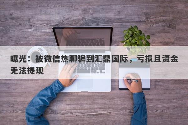 曝光：被微信热聊骗到汇鼎国际，亏损且资金无法提现