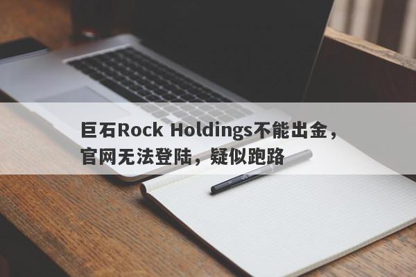 巨石Rock Holdings不能出金，官网无法登陆，疑似跑路