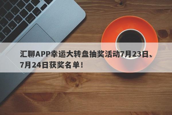 汇聊APP幸运大转盘抽奖活动7月23日、7月24日获奖名单！