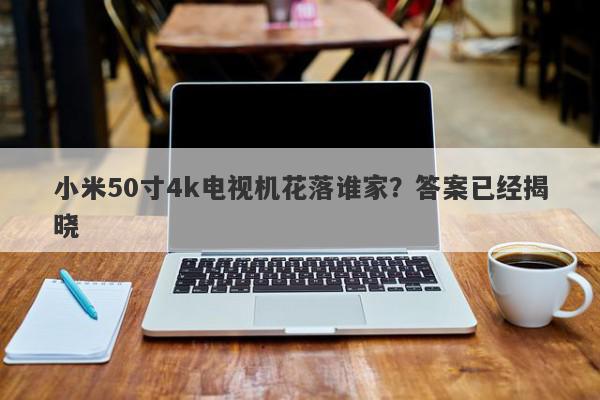 小米50寸4k电视机花落谁家？答案已经揭晓