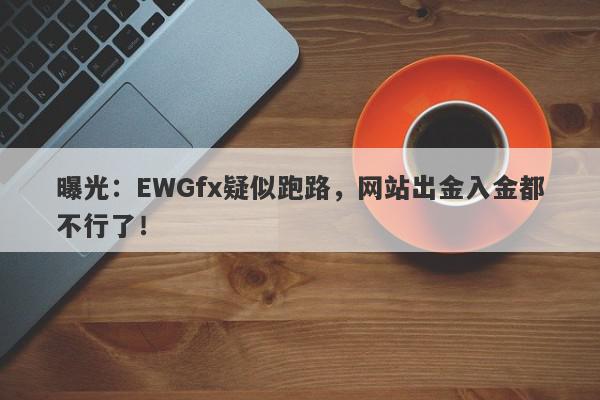 曝光：EWGfx疑似跑路，网站出金入金都不行了！