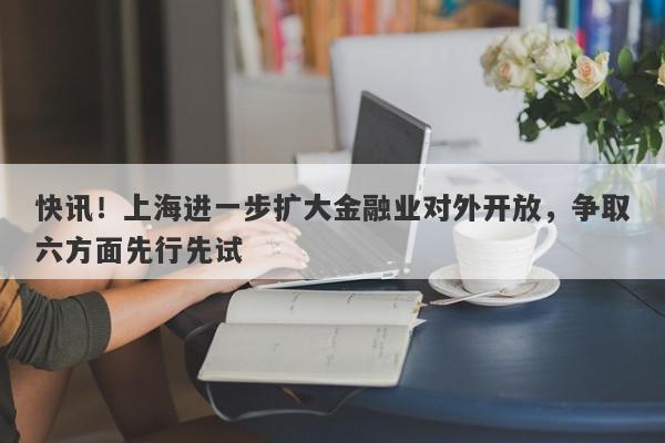 快讯！上海进一步扩大金融业对外开放，争取六方面先行先试