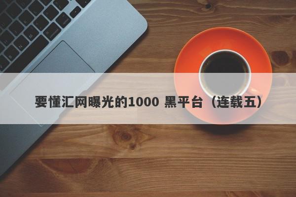 要懂汇网曝光的1000 黑平台（连载五）