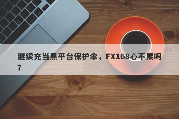 继续充当黑平台保护伞，FX168心不累吗？