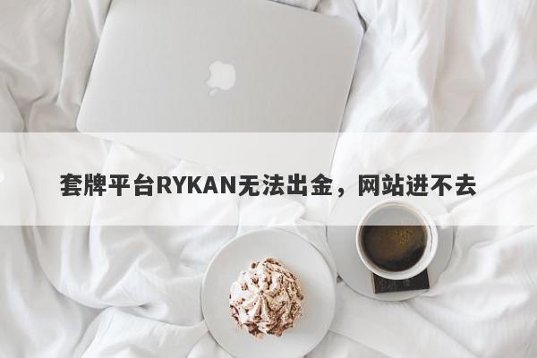 套牌平台RYKAN无法出金，网站进不去