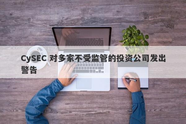 CySEC 对多家不受监管的投资公司发出警告