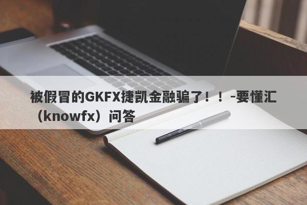 被假冒的GKFX捷凯金融骗了！！-要懂汇（knowfx）问答