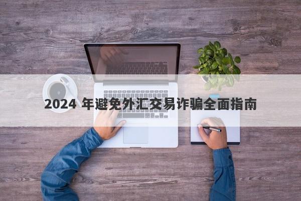 2024 年避免外汇交易诈骗全面指南