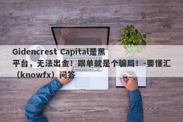 Gidencrest Capital是黑平台，无法出金！跟单就是个骗局！-要懂汇（knowfx）问答