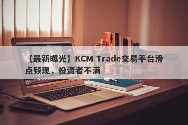 【最新曝光】KCM Trade交易平台滑点频现，投资者不满
