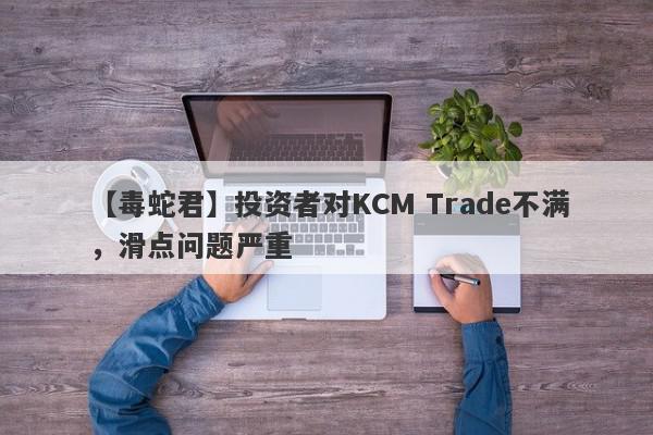 【毒蛇君】投资者对KCM Trade不满，滑点问题严重
