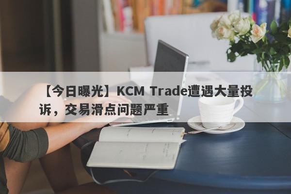 【今日曝光】KCM Trade遭遇大量投诉，交易滑点问题严重
