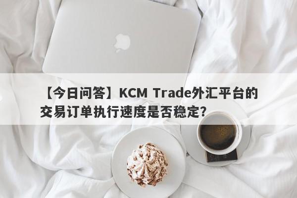 【今日问答】KCM Trade外汇平台的交易订单执行速度是否稳定？
