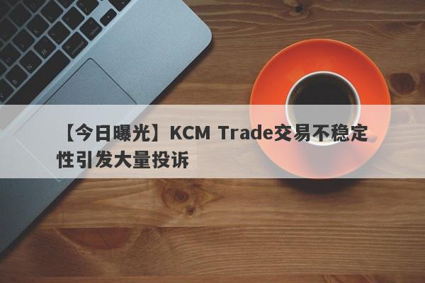 【今日曝光】KCM Trade交易不稳定性引发大量投诉
