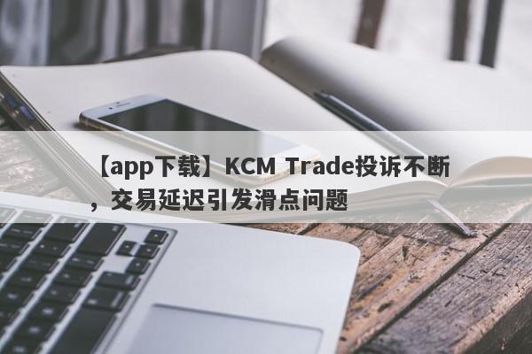 【app下载】KCM Trade投诉不断，交易延迟引发滑点问题
